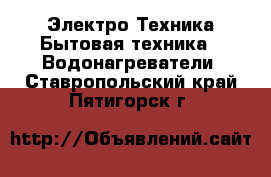 Электро-Техника Бытовая техника - Водонагреватели. Ставропольский край,Пятигорск г.